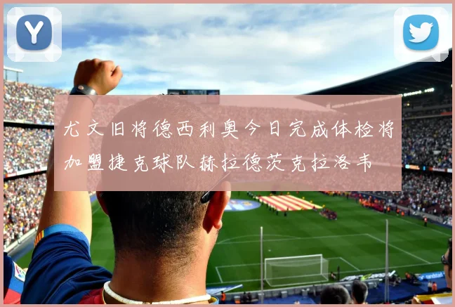尤文旧将德西利奥今日完成体检将加盟捷克球队赫拉德茨克拉洛韦