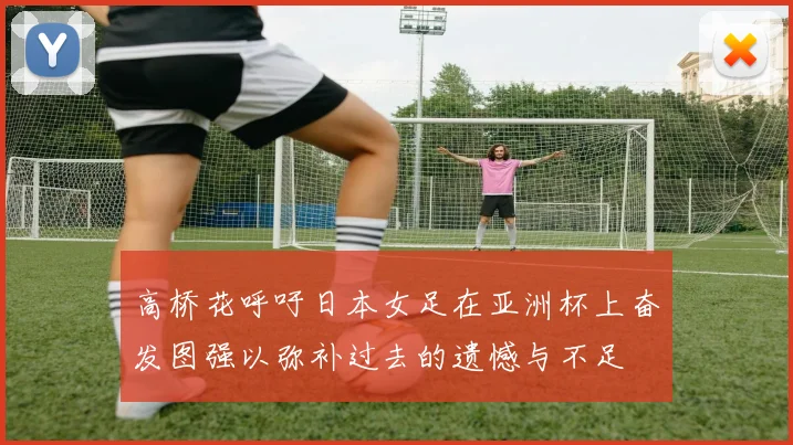 高桥花呼吁日本女足在亚洲杯上奋发图强以弥补过去的遗憾与不足