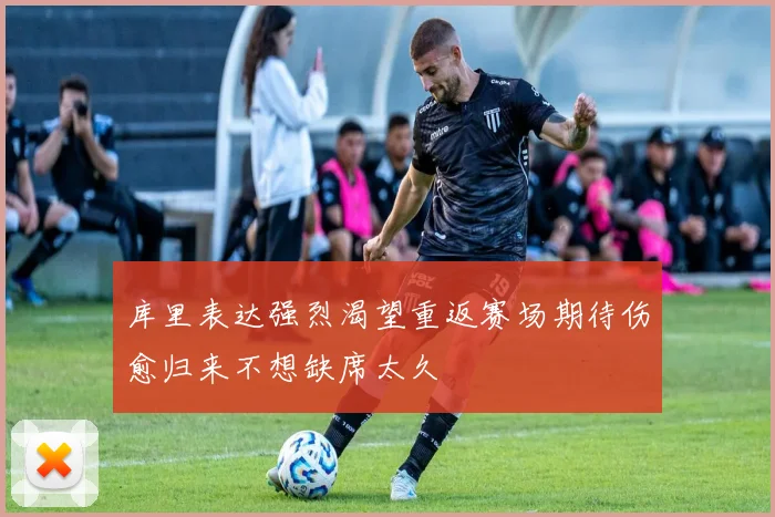 库里表达强烈渴望重返赛场期待伤愈归来不想缺席太久
