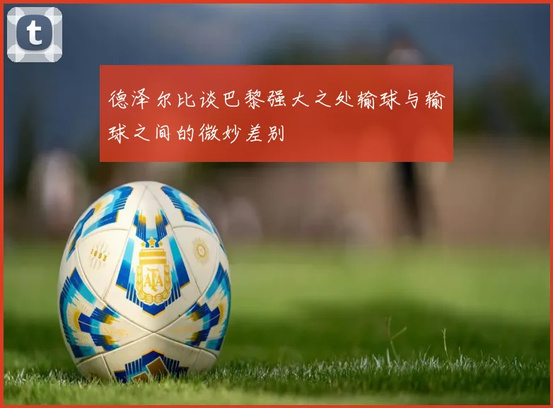 德泽尔比谈巴黎强大之处输球与输球之间的微妙差别