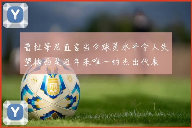 普拉蒂尼直言当今球员水平令人失望梅西是近年来唯一的杰出代表