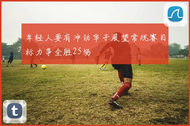 年轻人要有冲劲华子展望常规赛目标力争全胜25场