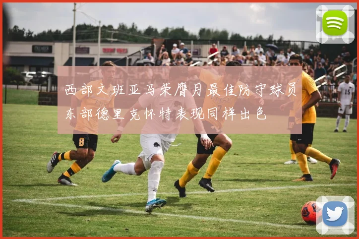 西部文班亚马荣膺月最佳防守球员东部德里克怀特表现同样出色
