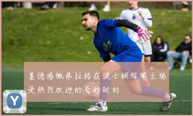 基德感慨弗拉格在波士顿绿军主场受热烈欢迎的奇妙时刻