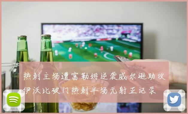 热刺主场遭富勒姆逆袭威尔逊助攻伊沃比破门热刺半场无射正记录