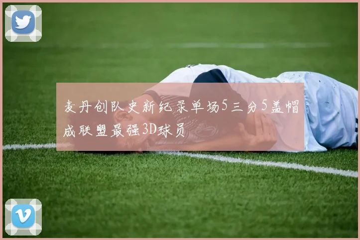 麦丹创队史新纪录单场5三分5盖帽成联盟最强3D球员