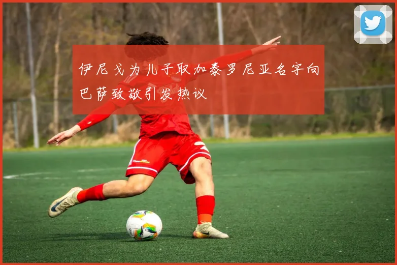 伊尼戈为儿子取加泰罗尼亚名字向巴萨致敬引发热议