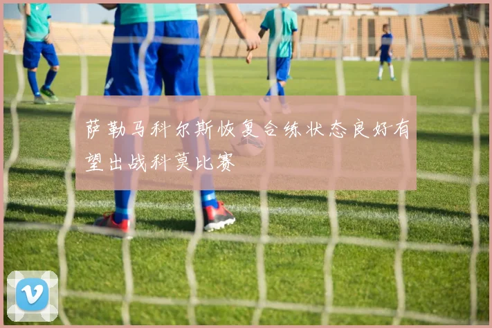 萨勒马科尔斯恢复合练状态良好有望出战科莫比赛