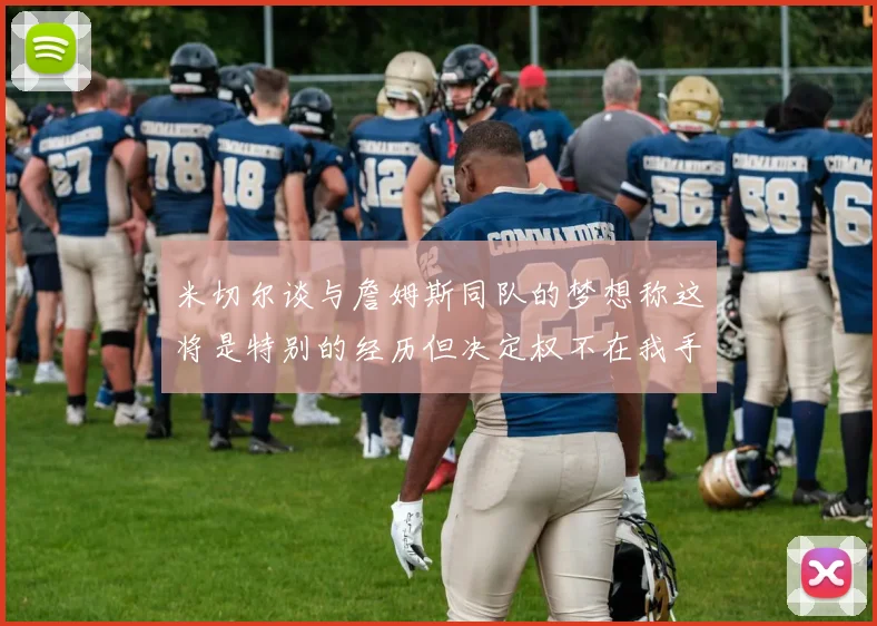 米切尔谈与詹姆斯同队的梦想称这将是特别的经历但决定权不在我手中