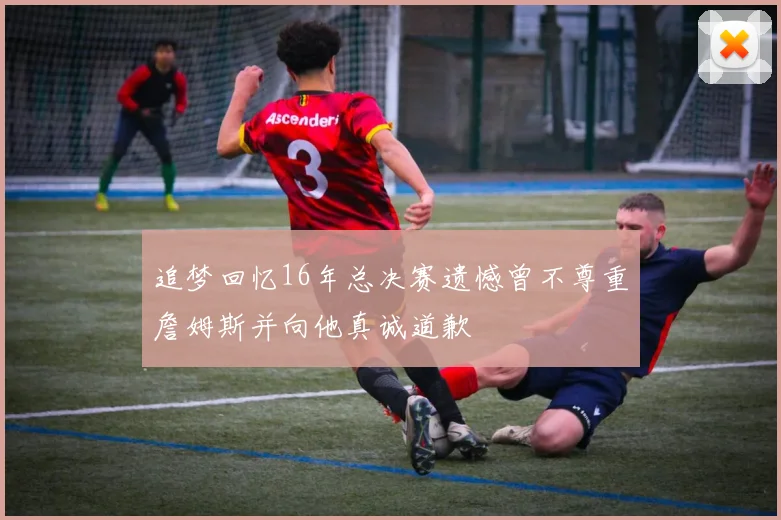 追梦回忆16年总决赛遗憾曾不尊重詹姆斯并向他真诚道歉