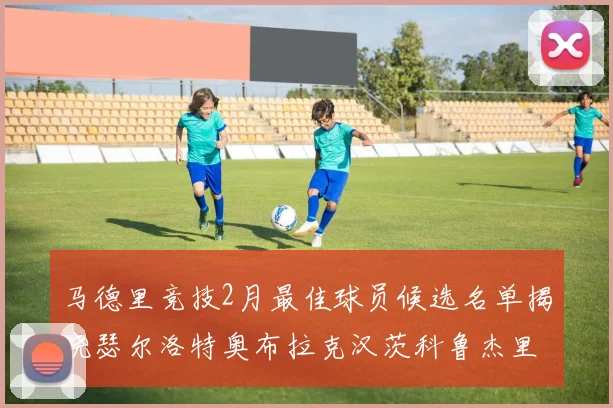 马德里竞技2月最佳球员候选名单揭晓瑟尔洛特奥布拉克汉茨科鲁杰里入围