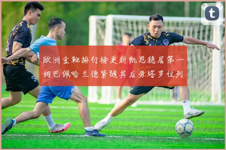 欧洲金靴排行榜更新凯恩稳居第一姆巴佩哈兰德紧随其后劳塔罗位列第十