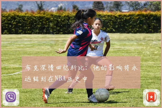 布克深情回忆科比：他的影响将永远铭刻在NBA历史中