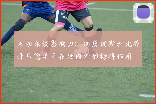 米切尔谈影响力：向詹姆斯科比乔丹韦德学习在场内外的榜样作用