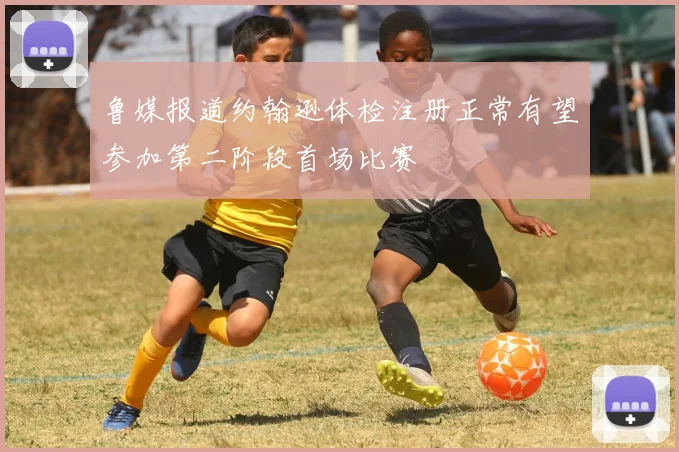 鲁媒报道约翰逊体检注册正常有望参加第二阶段首场比赛