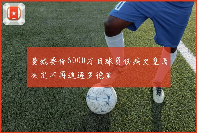 曼城要价6000万且球员伤病史皇马决定不再追逐罗德里