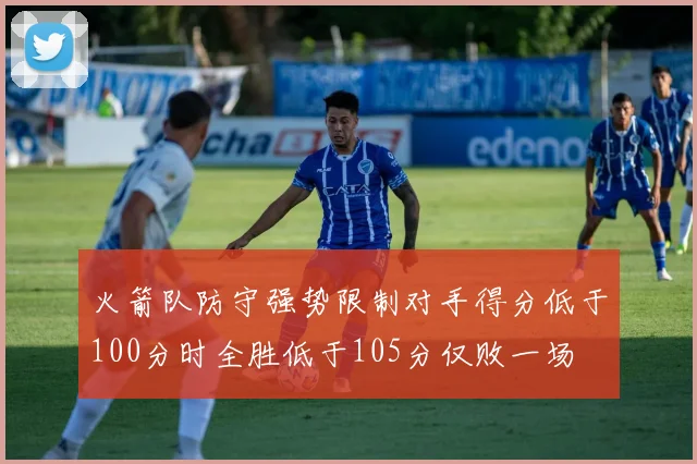 火箭队防守强势限制对手得分低于100分时全胜低于105分仅败一场