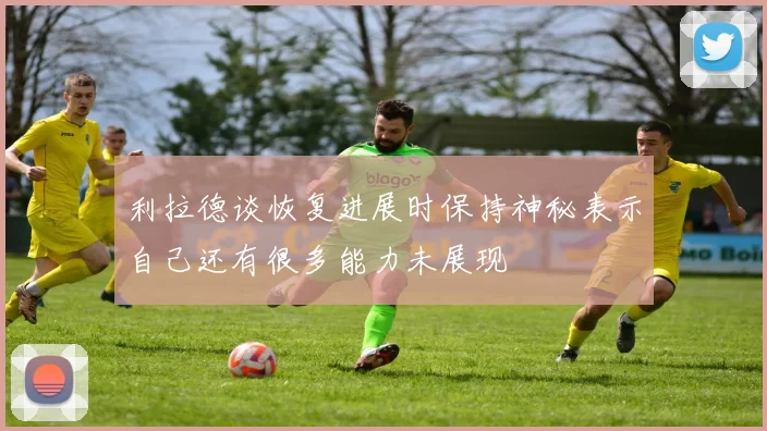 利拉德谈恢复进展时保持神秘表示自己还有很多能力未展现