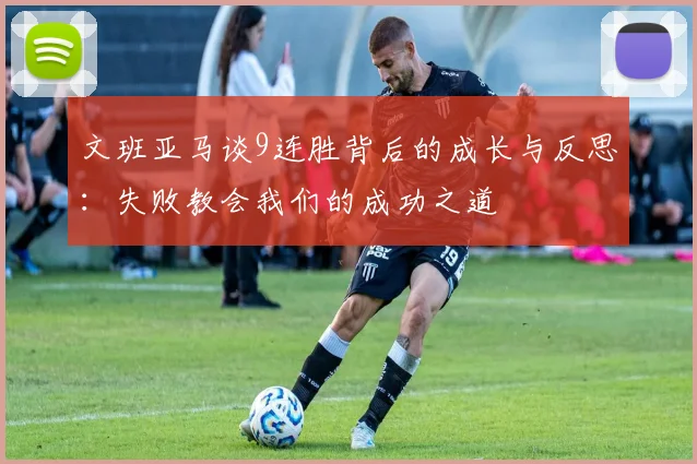文班亚马谈9连胜背后的成长与反思：失败教会我们的成功之道