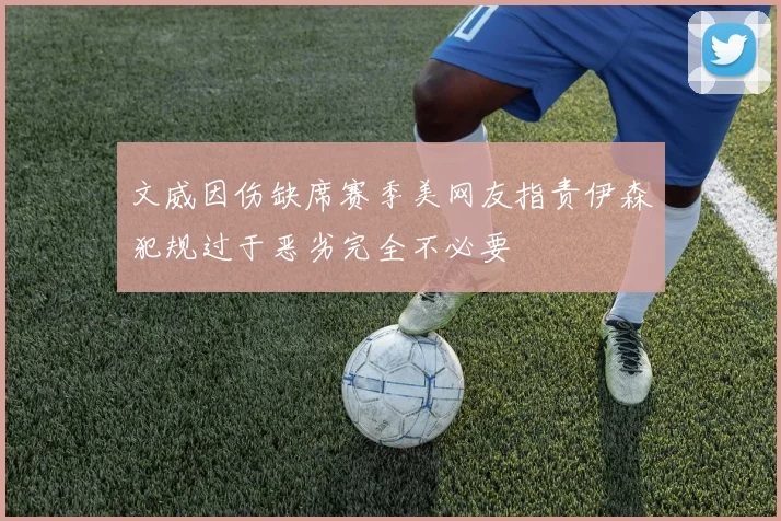 文威因伤缺席赛季美网友指责伊森犯规过于恶劣完全不必要