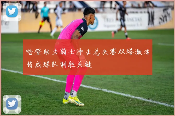 哈登助力骑士冲击总决赛双塔激活将成球队制胜关键