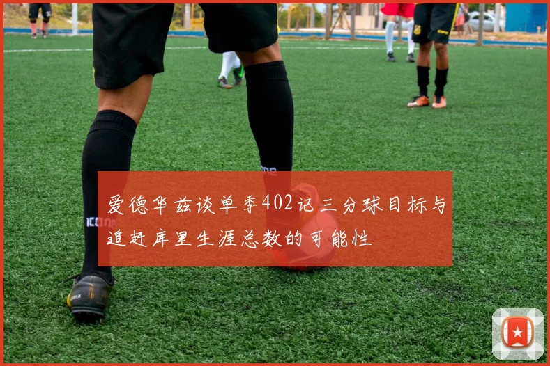 爱德华兹谈单季402记三分球目标与追赶库里生涯总数的可能性
