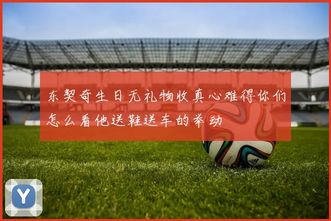 东契奇生日无礼物收真心难得你们怎么看他送鞋送车的举动